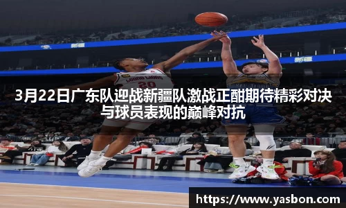 3月22日广东队迎战新疆队激战正酣期待精彩对决与球员表现的巅峰对抗