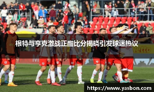 根特与亨克激战正酣比分揭晓引发球迷热议