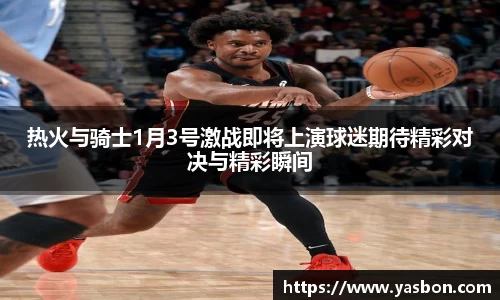 热火与骑士1月3号激战即将上演球迷期待精彩对决与精彩瞬间