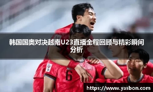 韩国国奥对决越南U23直播全程回顾与精彩瞬间分析